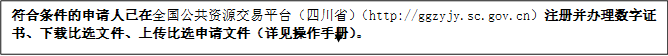符合條件的申請(qǐng)人已在全國(guó)公共資源交易平臺(tái)（四川省）（http://ggzyjy.sc.gov.cn）注冊(cè)并辦理數(shù)字證書(shū)、下載比選文件、上傳比選申請(qǐng)文件（詳見(jiàn)操作手冊(cè)）。